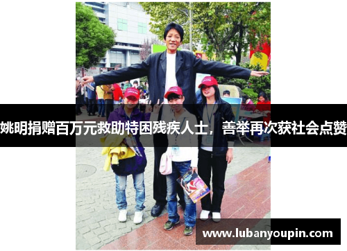 姚明捐赠百万元救助特困残疾人士，善举再次获社会点赞